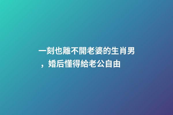 一刻也離不開老婆的生肖男，婚后懂得給老公自由